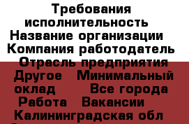 Требования исполнительность › Название организации ­ Компания-работодатель › Отрасль предприятия ­ Другое › Минимальный оклад ­ 1 - Все города Работа » Вакансии   . Калининградская обл.,Светловский городской округ 
